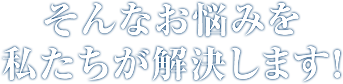 そんなお悩みを私たちが解決します！